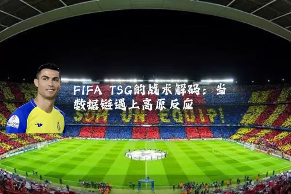 FIFA TSG的战术解码：当数据链遇上高原反应