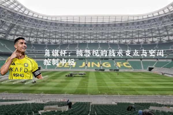 角旗杆：被忽视的战术支点与空间控制中枢