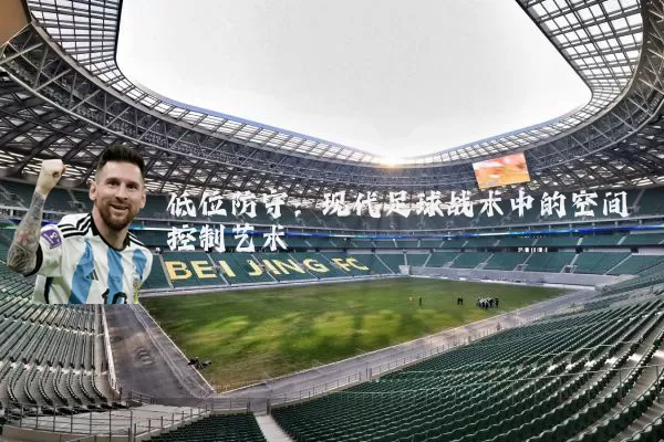 低位防守:现代足球战术中的空间控制艺术