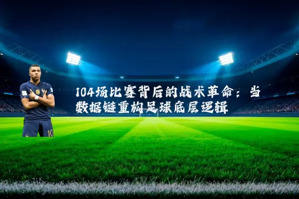 104场比赛背后的战术革命：当数据链重构足球底层逻辑