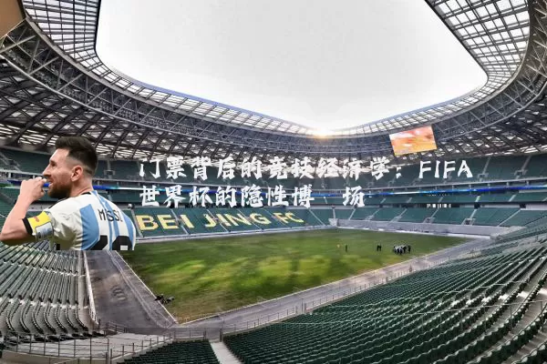 门票背后的竞技经济学:FIFA世界杯的隐性博弈场