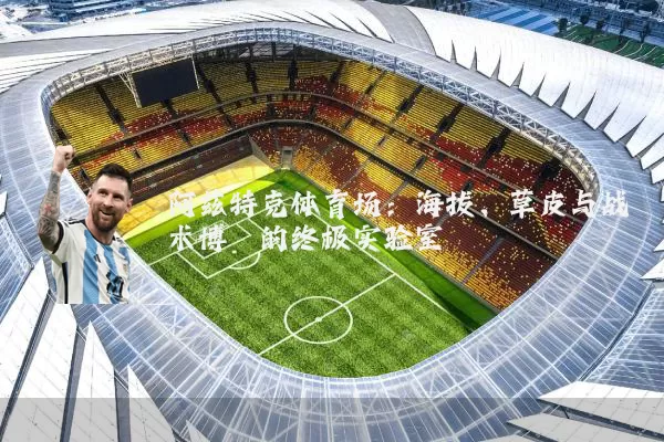 阿兹特克体育场：海拔、草皮与战术博弈的终极实验室
