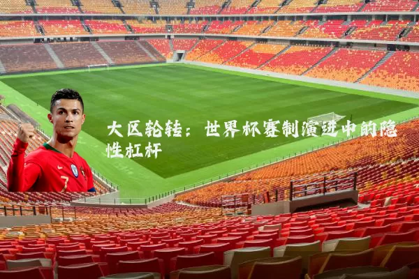 大区轮转：世界杯赛制演进中的隐性杠杆