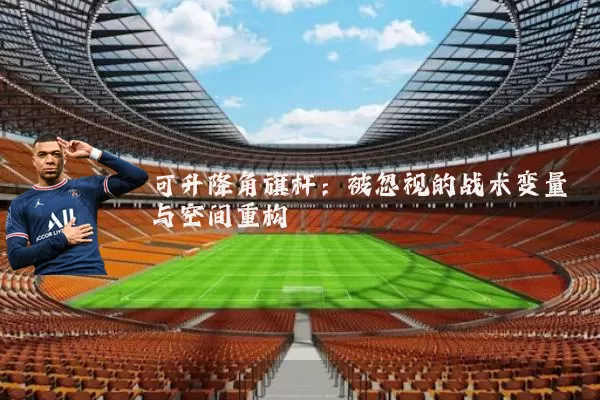 可升降角旗杆:被忽视的战术变量与空间重构