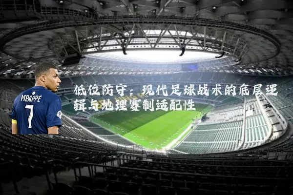 低位防守:现代足球战术的底层逻辑与地理赛制适配性