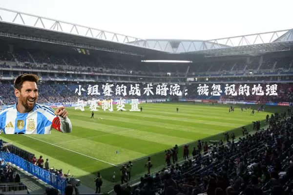 小组赛的战术暗流:被忽视的地理与赛制变量