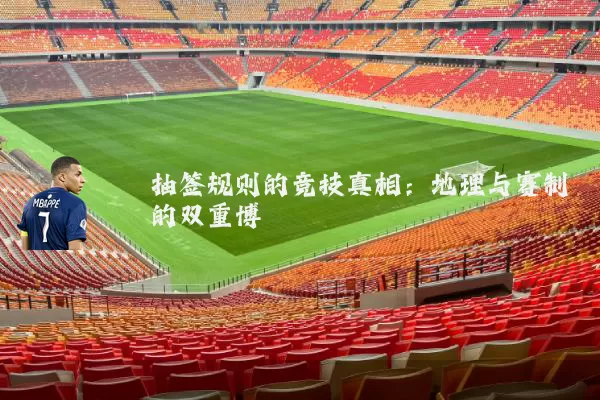 抽签规则的竞技真相:地理与赛制的双重博弈