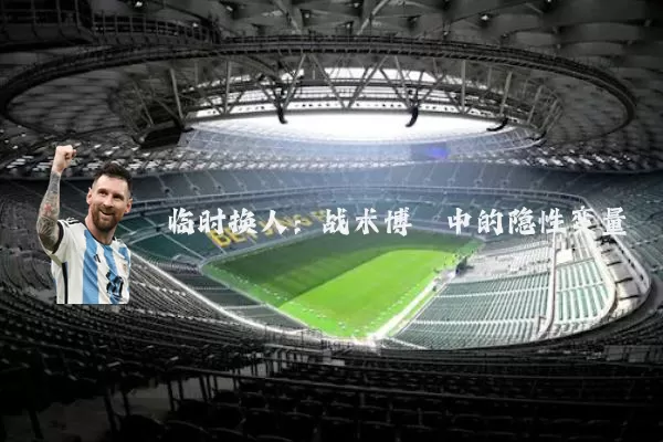 临时换人:战术博弈中的隐性变量