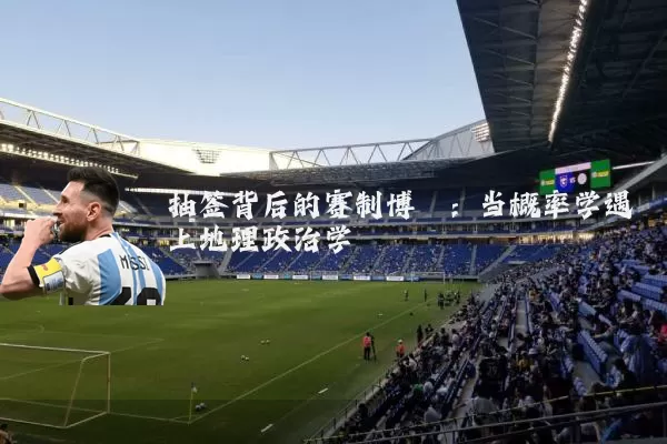 抽签背后的赛制博弈：当概率学遇上地理政治学