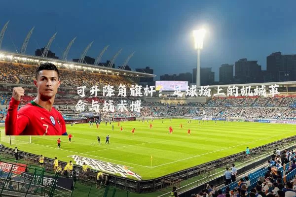 可升降角旗杆：足球场上的机械革命与战术博弈