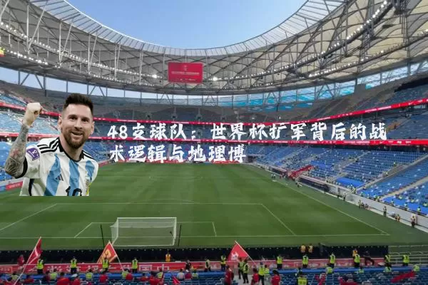 48支球队：世界杯扩军背后的战术逻辑与地理博弈